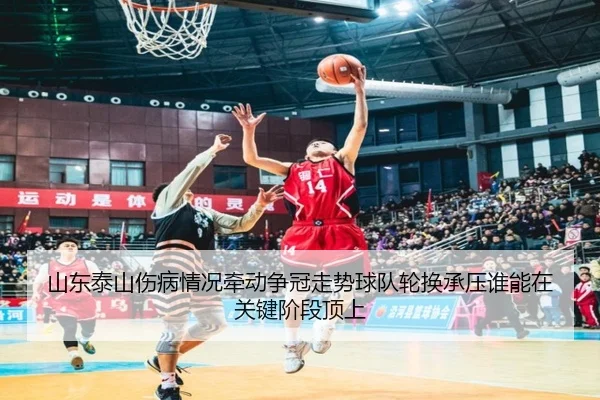 山东泰山伤病情况牵动争冠走势球队轮换承压谁能在关键阶段顶上