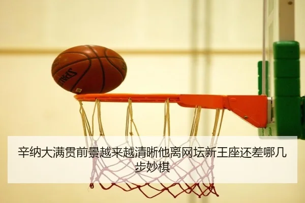 辛纳大满贯前景越来越清晰他离网坛新王座还差哪几步妙棋